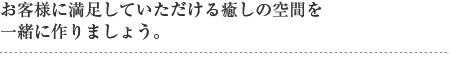 お客様に満足していただける癒しの空間を一緒に作りましょう。